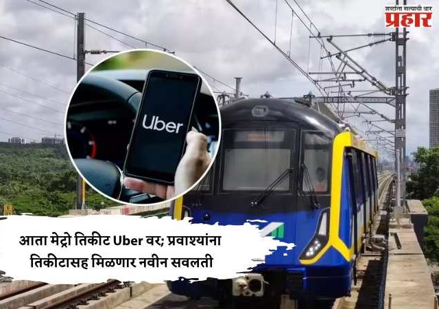 आता मेट्रो तिकीट Uber वर; प्रवाश्यांना तिकीटासह मिळणार नवीन सवलती