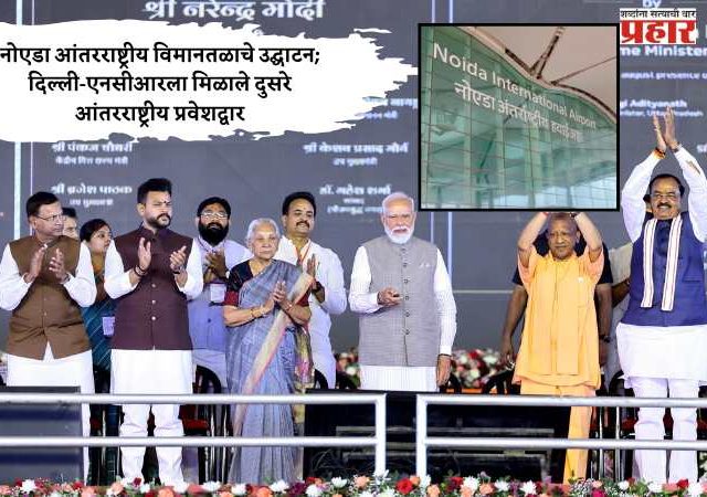 नोएडा आंतरराष्ट्रीय विमानतळाचे उद्घाटन; दिल्ली-एनसीआरला मिळाले दुसरे आंतरराष्ट्रीय प्रवेशद्वार