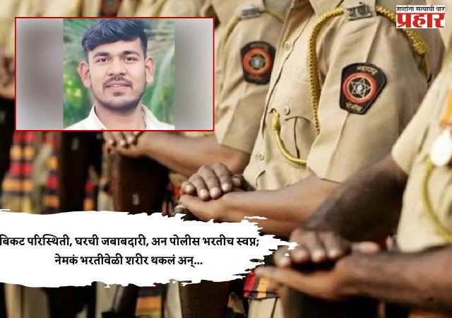बिकट परिस्थिती, घरची जबाबदारी, अन पोलीस भरतीच स्वप्न; नेमकं भरतीवेळी शरीर थकलं अन्...