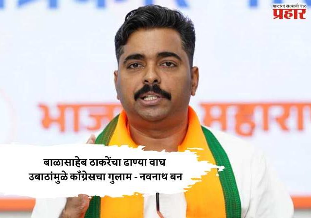 बाळासाहेब ठाकरेंचा ढाण्या वाघ उबाठांमुळे काँग्रेसचा गुलाम - नवनाथ बन