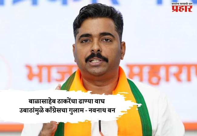 बाळासाहेब ठाकरेंचा ढाण्या वाघ उबाठांमुळे काँग्रेसचा गुलाम – नवनाथ बन