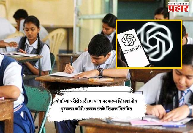 बोर्डाच्या परीक्षेसाठी AI चा वापर करून शिक्षकांनीच पुरवल्या कॉपी; तब्बल इतके शिक्षक निलंबित