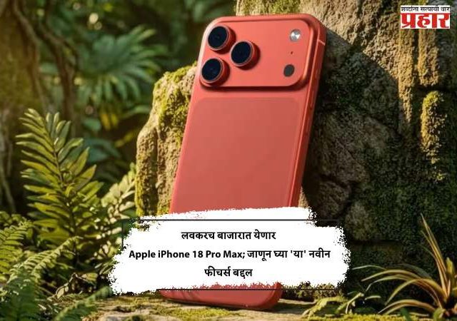 लवकरच बाजारात येणार Apple iPhone 18 Pro Max; जाणून घ्या 'या' नवीन फीचर्स बद्दल