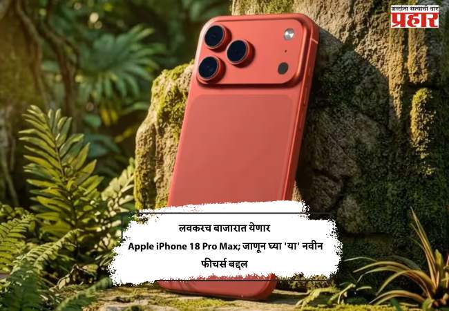 लवकरच बाजारात येणार Apple iPhone 18 Pro Max; जाणून घ्या ‘या’ नवीन फीचर्स बद्दल