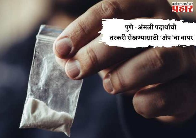 पुणे - अंमली पदार्थांची तस्करी रोखण्यासाठी ‘ॲप’चा वापर