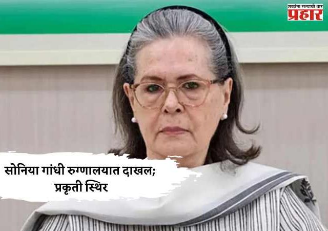 सोनिया गांधी रुग्णालयात दाखल; प्रकृती स्थिर