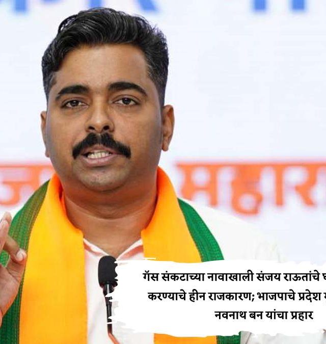गॅस संकटाच्या नावाखाली संजय राऊतांचे घबराट निर्माण करण्याचे हीन राजकारण; भाजपाचे प्रदेश मुख्य प्रवक्ते नवनाथ बन यांचा प्रहार