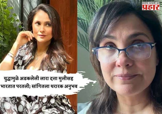 युद्धामुळे अडकलेली लारा दत्ता मुलीसह भारतात परतली; सांगितला थरारक अनुभव