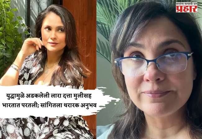 युद्धामुळे अडकलेली लारा दत्ता मुलीसह भारतात परतली; सांगितला थरारक अनुभव
