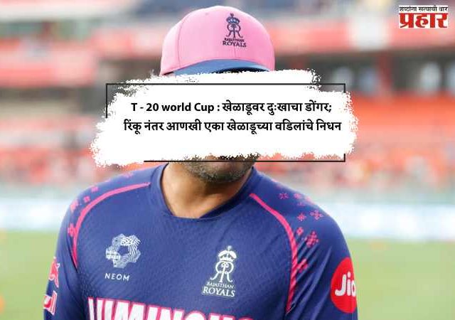T - 20 world Cup : खेळाडूवर दुःखाचा डोंगर; रिंकू नंतर आणखी एका खेळाडूच्या वडिलांचे निधन