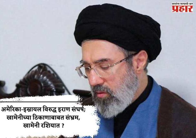 अमेरिका-इस्रायल विरुद्ध इराण संघर्ष; खामेनीच्या ठिकाणाबाबत संभ्रम, खामेनी रशियात ?