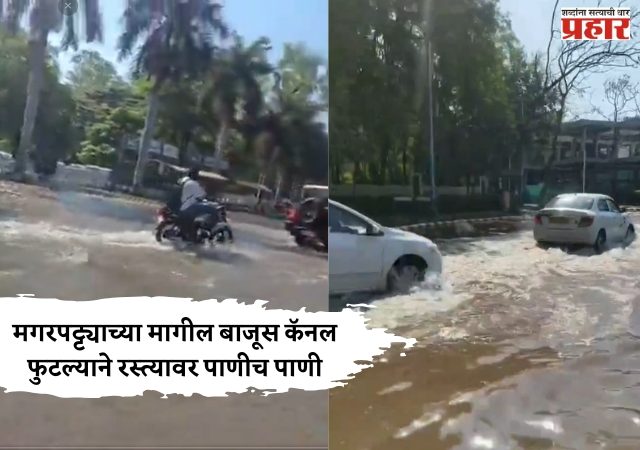 मगरपट्ट्याच्या मागील बाजूस कॅनल फुटल्याने रस्त्यावर पाणीच पाणी