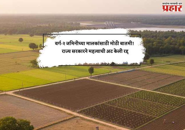 वर्ग-२ जमिनीच्या मालकांसाठी मोठी बातमी! राज्य सरकारने महत्वाची अट केली रद्द
