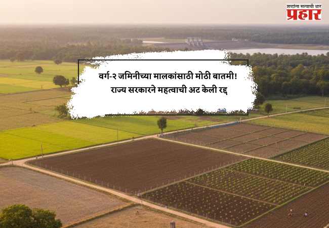वर्ग-२ जमिनीच्या मालकांसाठी मोठी बातमी! राज्य सरकारने महत्वाची अट केली रद्द