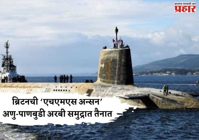 ब्रिटनची ‘एचएमएस अन्सन’ अणु-पाणबुडी अरबी समुद्रात तैनात