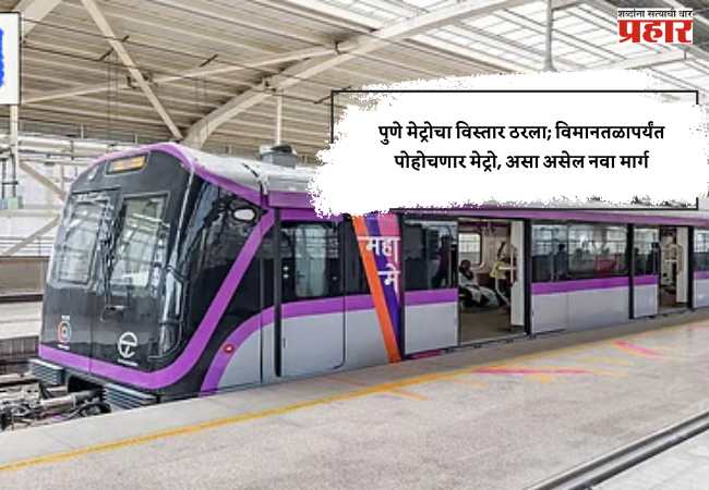 पुणे मेट्रोचा विस्तार ठरला; विमानतळापर्यंत पोहोचणार मेट्रो, असा असेल नवा मार्ग
