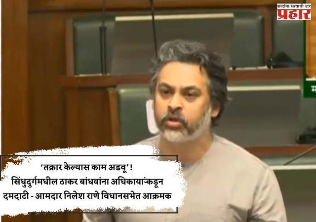 ‘तक्रार केल्यास काम अडवू’! सिंधुदुर्गमधील ठाकर बांधवांना अधिकाऱ्यांकडून दमदाटी - आमदार निलेश राणे विधानसभेत आक्रमक