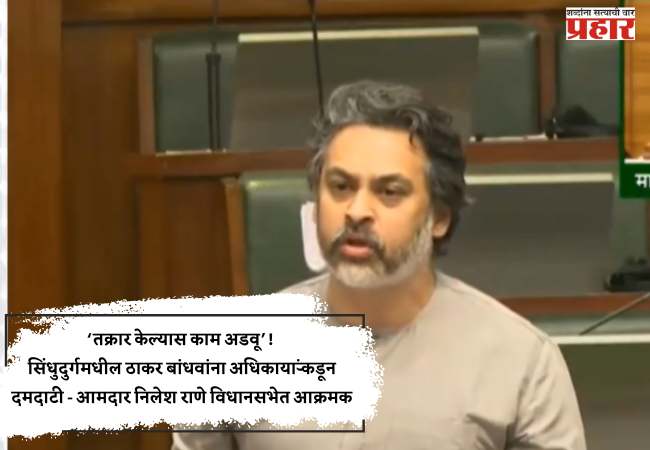 ‘तक्रार केल्यास काम अडवू’! सिंधुदुर्गमधील ठाकर बांधवांना अधिकाऱ्यांकडून दमदाटी – आमदार निलेश राणे विधानसभेत आक्रमक