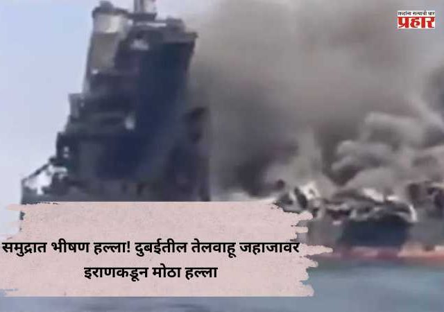 Iran-US-Israel War : समुद्रात भीषण हल्ला! दुबईतील तेलवाहू जहाजावर इराणकडून मोठा हल्ला