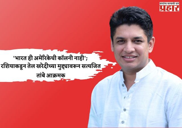 Satyajit Tambe : 'भारत ही अमेरिकेची कॉलनी नाही'; रशियाकडून तेल खरेदीच्या मुद्द्यावरून सत्यजित तांबे आक्रमक