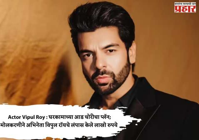 Actor Vipul Roy : घरकामाच्या आड चोरीचा प्लॅन; मोलकरणीने अभिनेता विपुल रॉयचे लंपास केले लाखो रुपये