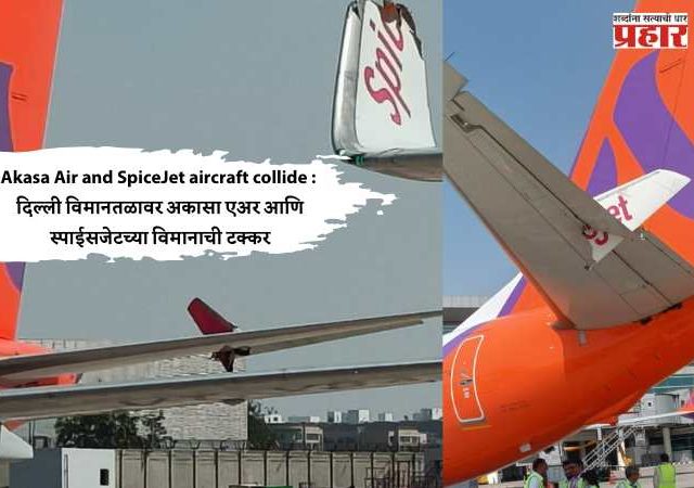 Akasa Air and SpiceJet aircraft collide : दिल्ली विमानतळावर अकासा एअर आणि स्पाईसजेटच्या विमानाची टक्कर