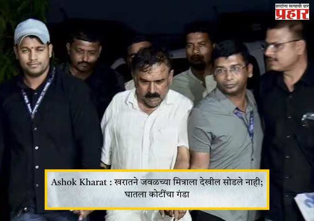 Ashok Kharat : खरातने जवळच्या मित्राला देखील सोडले नाही; घातला कोटींचा गंडा