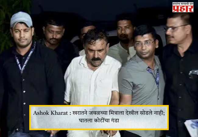 Ashok Kharat : खरातने जवळच्या मित्राला देखील सोडले नाही; घातला कोटींचा गंडा