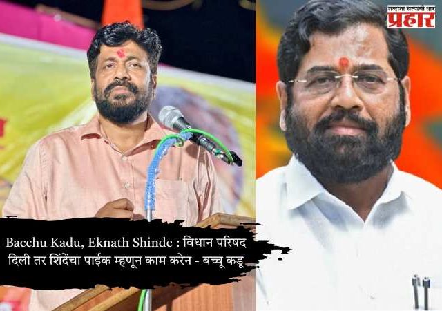 Bacchu Kadu, Eknath Shinde : विधान परिषद दिली तर शिंदेंचा पाईक म्हणून काम करेन - बच्चू कडू