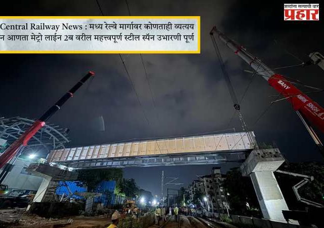 Central Railway News : मध्य रेल्वे मार्गावर कोणताही व्यत्यय न आणता मेट्रो लाईन 2ब वरील महत्त्वपूर्ण स्टील स्पॅन उभारणी पूर्ण