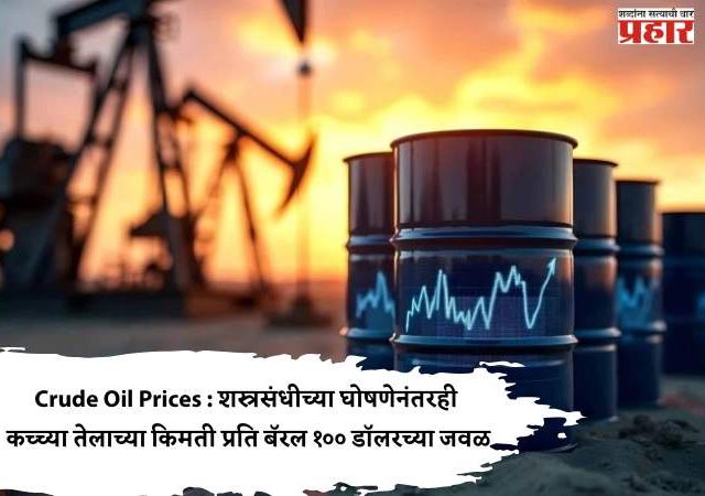 Crude Oil Prices : शस्त्रसंधीच्या घोषणेनंतरही कच्च्या तेलाच्या किमती प्रति बॅरल १०० डॉलरच्या जवळ