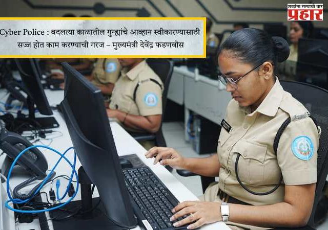 Cyber Police : बदलत्या काळातील गुन्ह्यांचे आव्हान स्वीकारण्यासाठी सज्ज होत काम करण्याची गरज – मुख्यमंत्री देवेंद्र फडणवीस