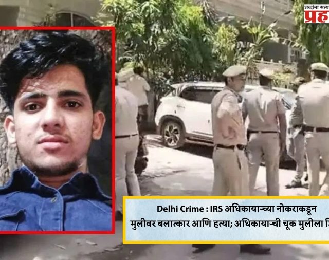 Delhi Crime : IRS अधिकाऱ्याच्या नोकराकडून मुलीवर बलात्कार आणि हत्या; अधिकाऱ्याची चूक मुलीला शिक्षा