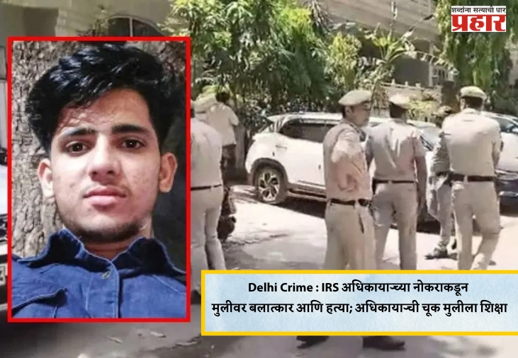 Delhi Crime : IRS अधिकाऱ्याच्या नोकराकडून मुलीवर बलात्कार आणि हत्या; अधिकाऱ्याची चूक मुलीला शिक्षा
