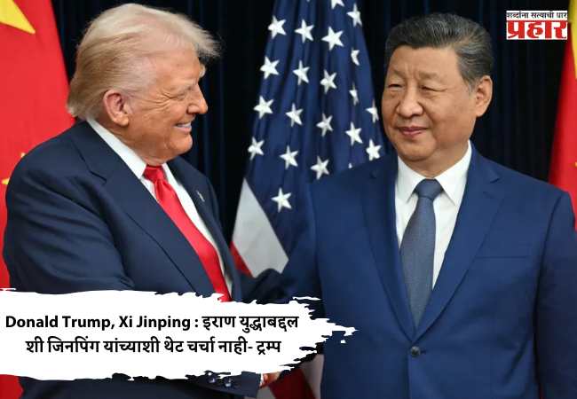 Donald Trump, Xi Jinping : इराण युद्धाबद्दल शी जिनपिंग यांच्याशी थेट चर्चा नाही- ट्रम्प