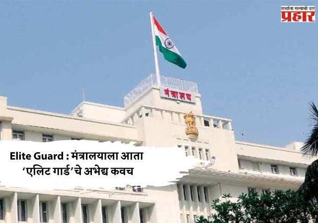 Elite Guard : मंत्रालयाला आता ‘एलिट गार्ड’चे अभेद्य कवच