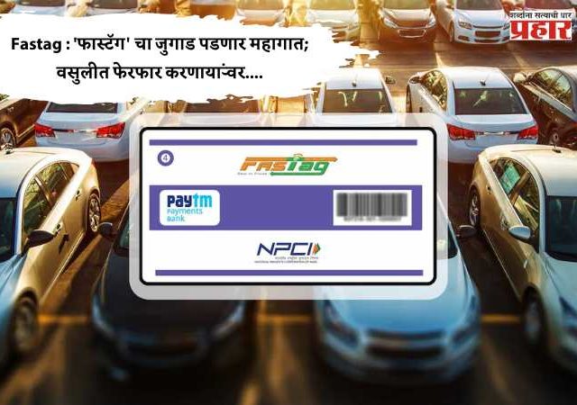Fastag : 'फास्टॅग' चा जुगाड पडणार महागात; वसुलीत फेरफार करणाऱ्यांवर....