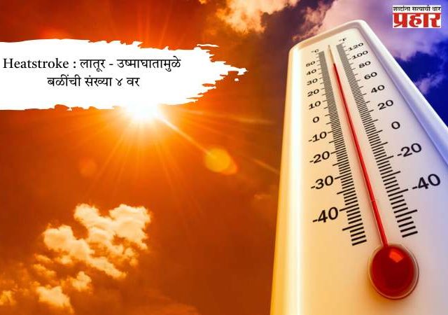 Heatstroke : लातूर - उष्माघातामुळे बळींची संख्या ४ वर
