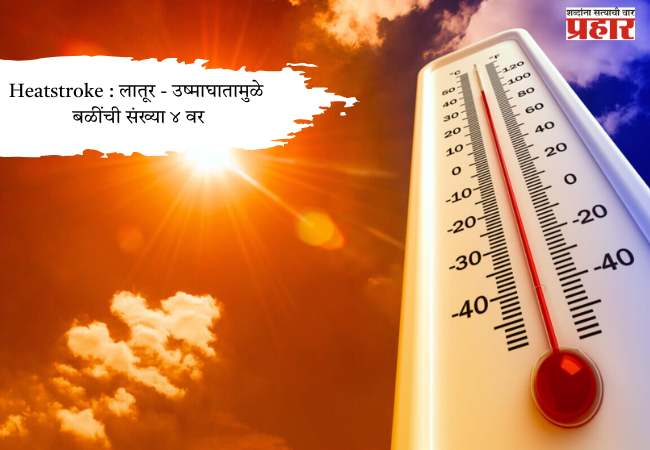 Heatstroke : लातूर – उष्माघातामुळे बळींची संख्या ४ वर