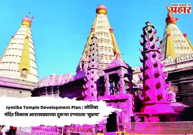 Jyotiba Temple Development Plan : जोतिबा मंदिर विकास आराखड्याच्या दुसऱ्या टप्प्याला ‘सुप्रमा’