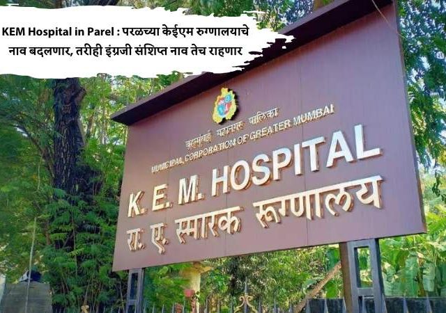 KEM Hospital in Parel : परळच्या केईएम रुग्णालयाचे नाव बदलणार, तरीही इंग्रजी संशिप्त नाव तेच राहणार