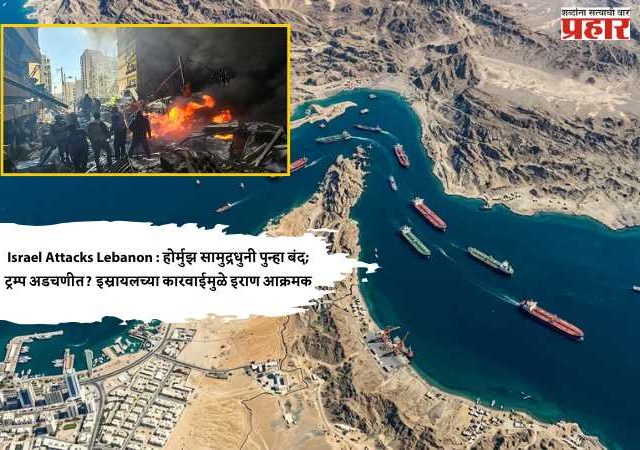 Israel Attacks Lebanon : होर्मुझ सामुद्रधुनी पुन्हा बंद; ट्रम्प अडचणीत? इस्रायलच्या कारवाईमुळे इराण आक्रमक