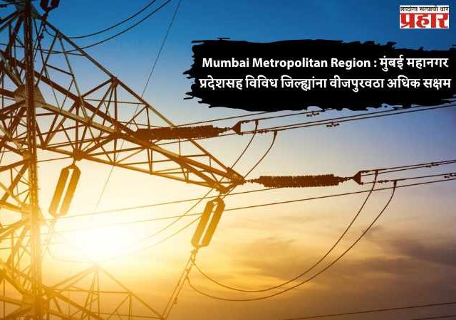 Mumbai Metropolitan Region : मुंबई महानगर प्रदेशसह विविध जिल्ह्यांना वीजपुरवठा अधिक सक्षम