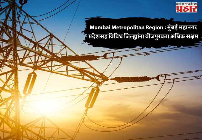 Mumbai Metropolitan Region : मुंबई महानगर प्रदेशसह विविध जिल्ह्यांना वीजपुरवठा अधिक सक्षम