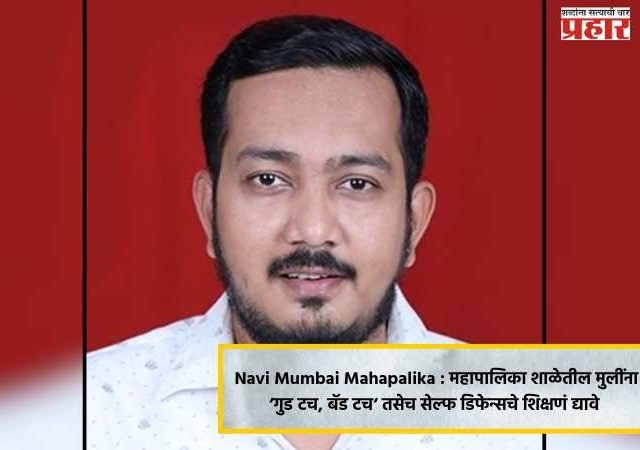 Navi Mumbai Mahapalika : महापालिका शाळेतील मुलींना ‘गुड टच, बॅड टच‘ तसेच सेल्फ डिफेन्सचे शिक्षणं द्यावे