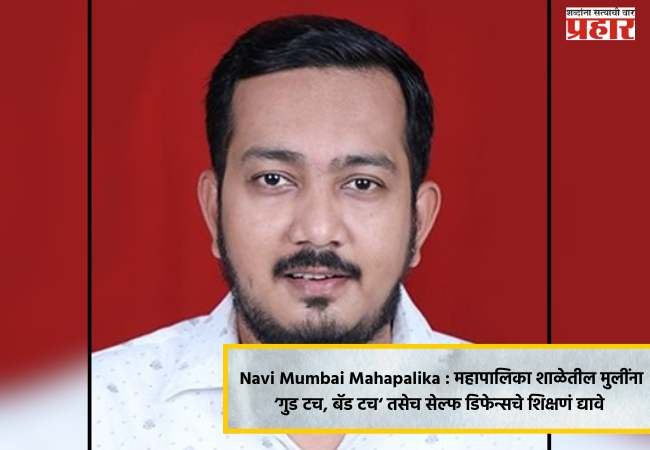 Navi Mumbai Mahapalika : महापालिका शाळेतील मुलींना ‘गुड टच, बॅड टच‘ तसेच सेल्फ डिफेन्सचे शिक्षणं द्यावे