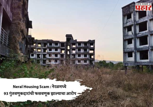 Neral Housing Scam : नेरळमध्ये 93 गुंतवणूकदारांची फसवणूक झाल्याचा आरोप