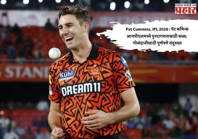 Pat Cummins, IPL 2026 : पॅट कमिन्स आयपीएलमध्ये पुनरागमनासाठी सज्ज; गोलंदाजीसाठी पूर्णपणे तंदुरुस्त
