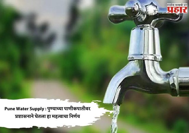 Pune Water Supply : पुण्याच्या पाणीकपातीवर प्रशासनाने घेतला हा महत्वाचा निर्णय