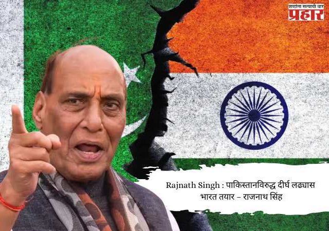 Rajnath Singh : पाकिस्तानविरुद्ध दीर्घ लढ्यास भारत तयार – राजनाथ सिंह